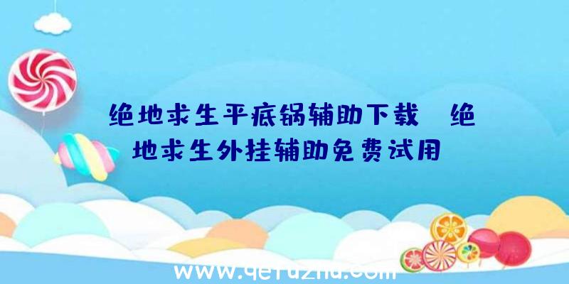 「绝地求生平底锅辅助下载」|绝地求生外挂辅助免费试用